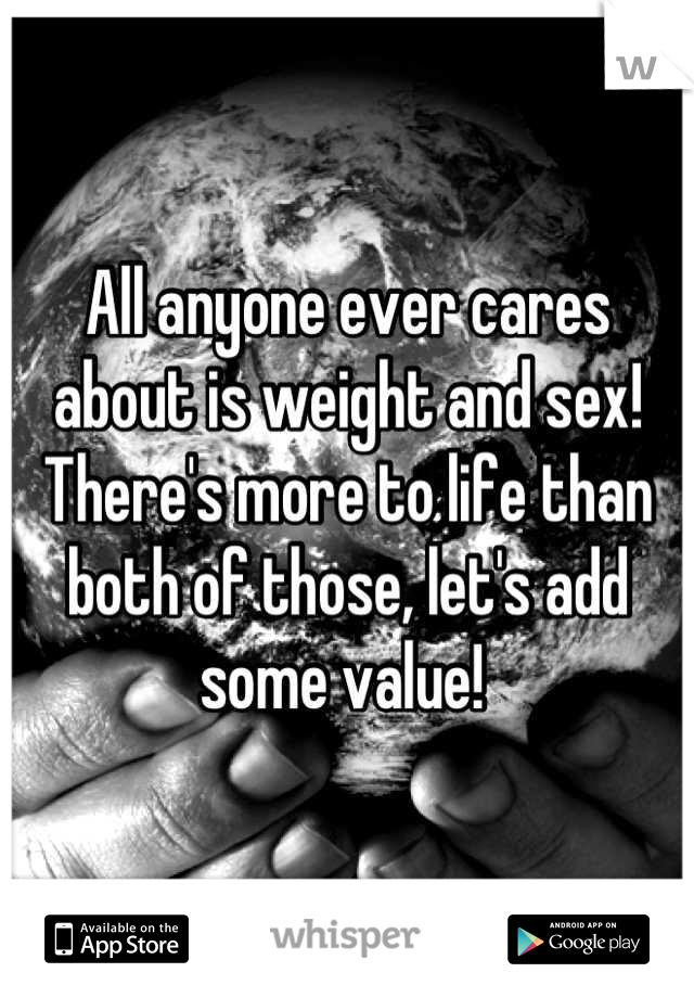 All anyone ever cares about is weight and sex! There's more to life than both of those, let's add some value! 