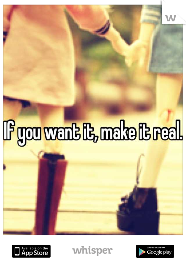 If you want it, make it real.