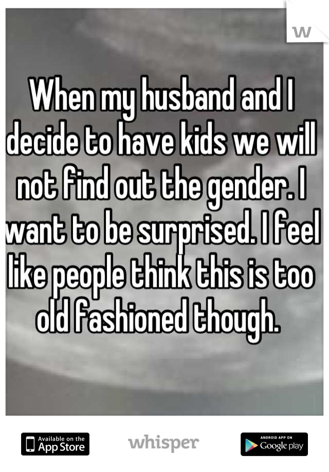 When my husband and I decide to have kids we will not find out the gender. I want to be surprised. I feel like people think this is too old fashioned though. 