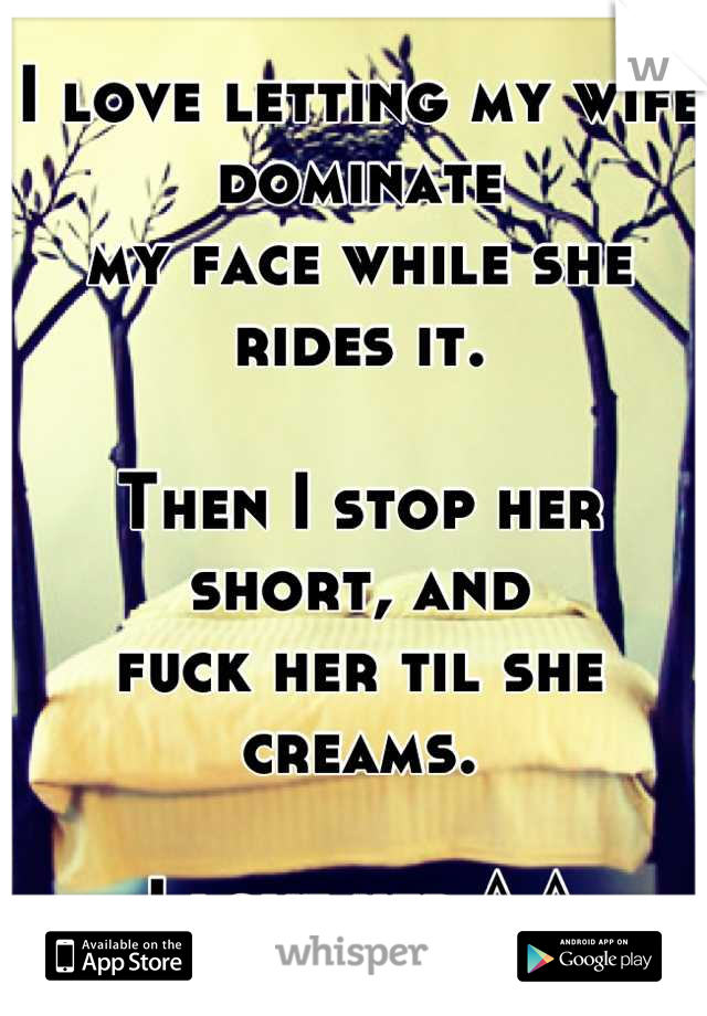 I love letting my wife dominate
my face while she rides it.

Then I stop her short, and
fuck her til she creams.

I love her ^.^
