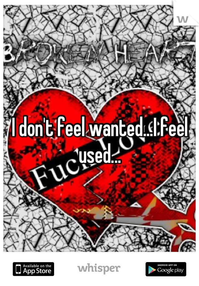 I don't feel wanted...I feel used...