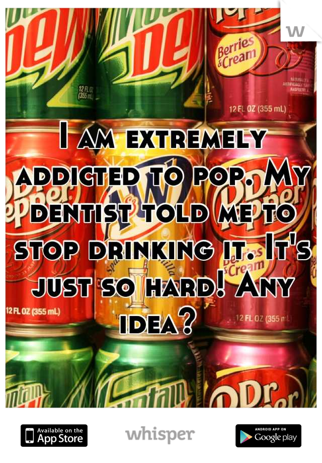 I am extremely addicted to pop. My dentist told me to stop drinking it. It's just so hard! Any idea? 