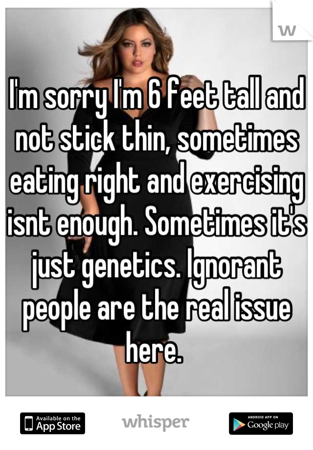 I'm sorry I'm 6 feet tall and not stick thin, sometimes eating right and exercising isnt enough. Sometimes it's just genetics. Ignorant people are the real issue here. 