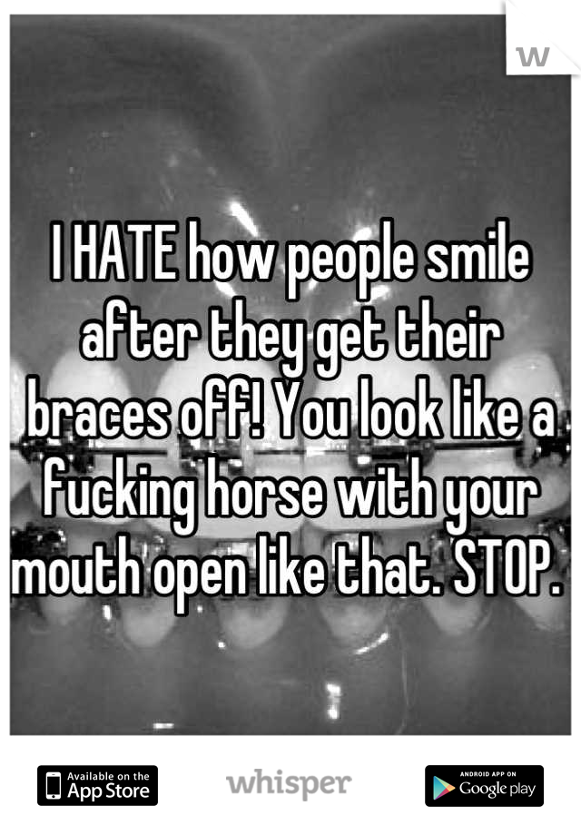 I HATE how people smile after they get their braces off! You look like a fucking horse with your mouth open like that. STOP. 