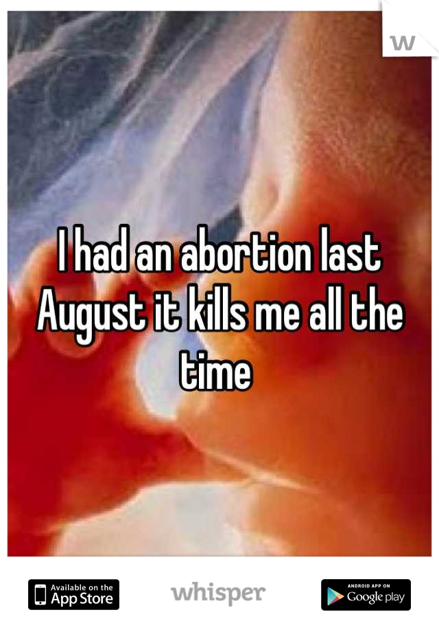 I had an abortion last August it kills me all the time 