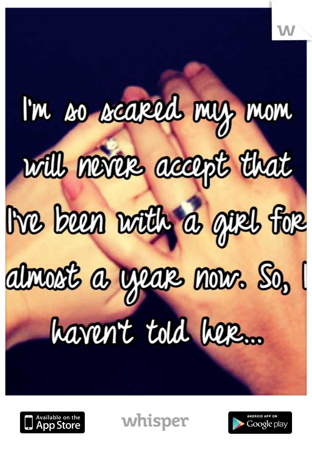 I'm so scared my mom will never accept that I've been with a girl for almost a year now. So, I haven't told her...