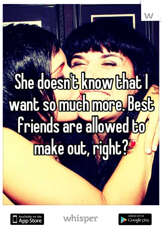She doesn't know that I want so much more. Best friends are allowed to make out, right?
