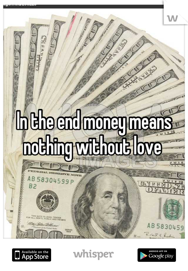 In the end money means nothing without love 
