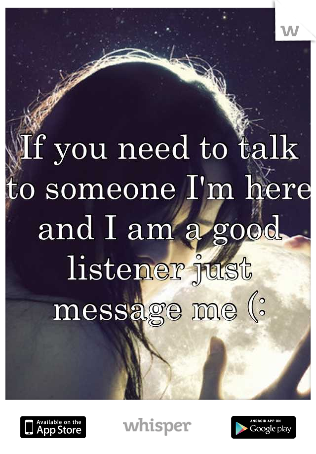 If you need to talk to someone I'm here and I am a good listener just message me (: