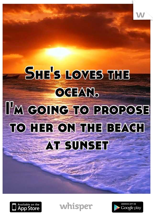 She's loves the ocean.
I'm going to propose to her on the beach at sunset
