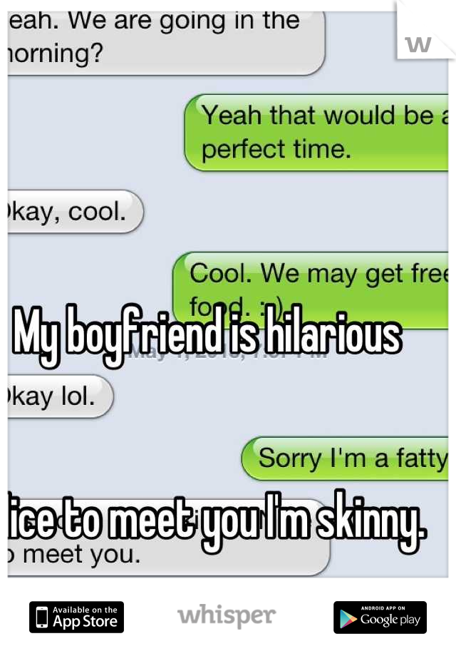 My boyfriend is hilarious 


Nice to meet you I'm skinny.