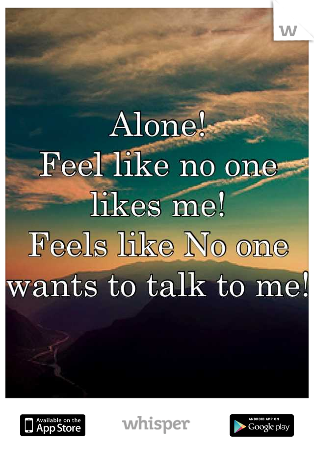 Alone! 
Feel like no one likes me! 
Feels like No one wants to talk to me! 