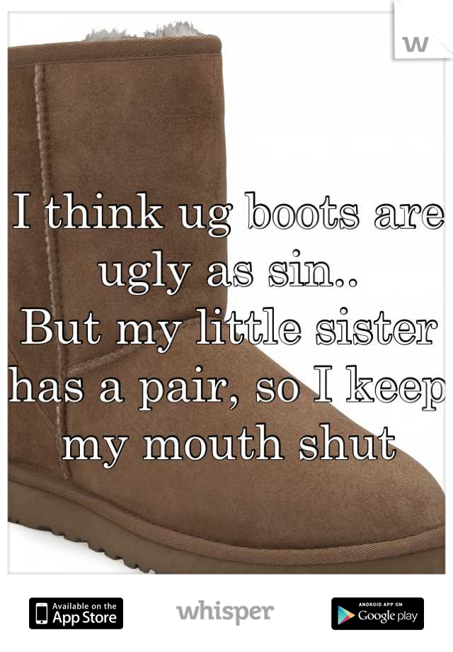 I think ug boots are ugly as sin..
But my little sister has a pair, so I keep my mouth shut