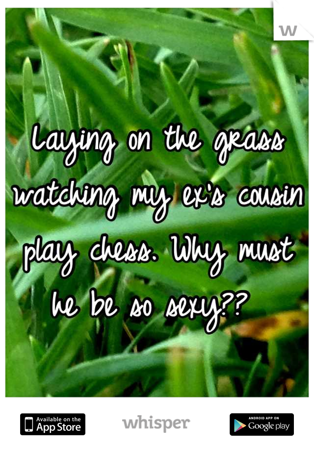 Laying on the grass watching my ex's cousin play chess. Why must he be so sexy?? 