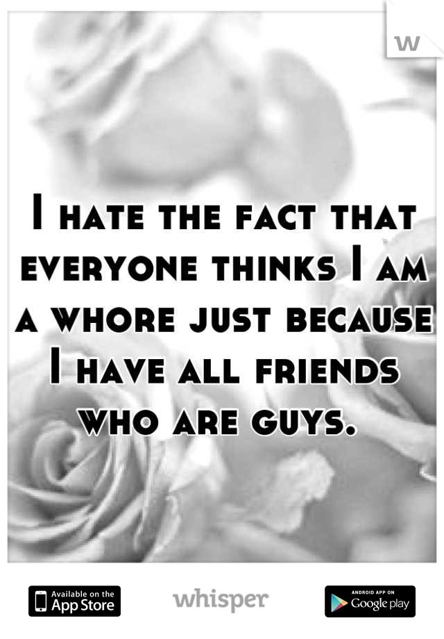 I hate the fact that everyone thinks I am a whore just because I have all friends who are guys. 