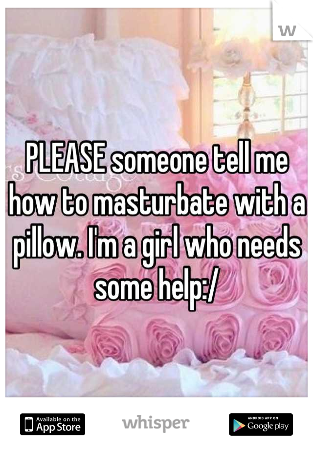 PLEASE someone tell me how to masturbate with a pillow. I'm a girl who needs some help:/