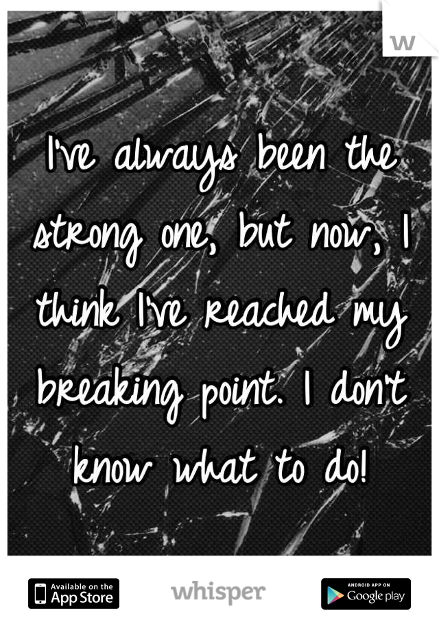 I've always been the strong one, but now, I think I've reached my breaking point. I don't know what to do!