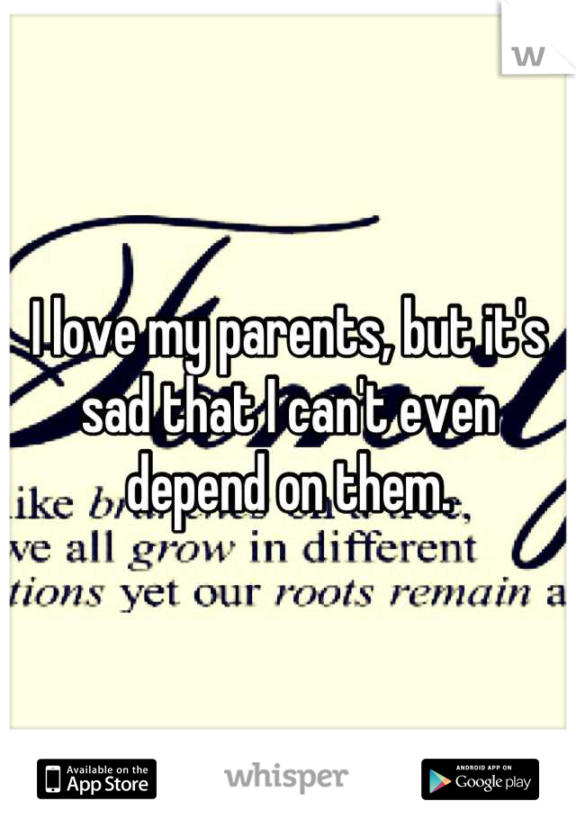 I love my parents, but it's sad that I can't even depend on them.