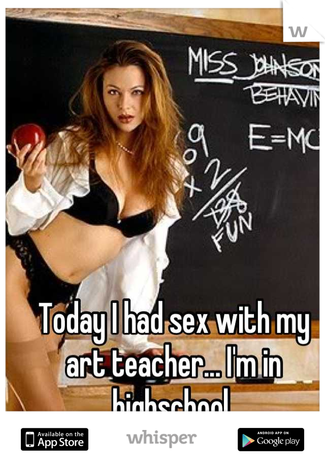 Today I had sex with my art teacher... I'm in highschool 
