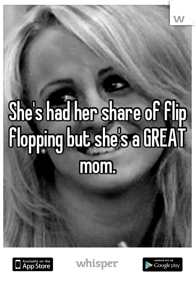 She's had her share of flip flopping but she's a GREAT mom.