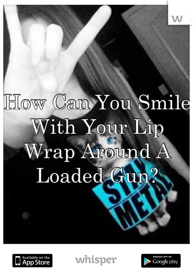 How Can You Smile With Your Lip Wrap Around A Loaded Gun?