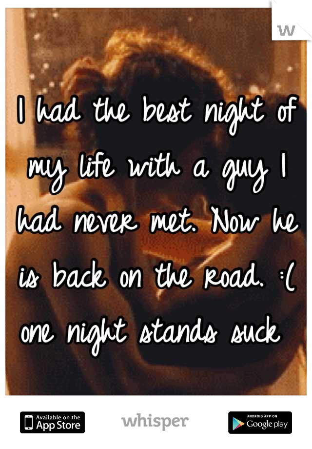 I had the best night of my life with a guy I had never met. Now he is back on the road. :( one night stands suck 