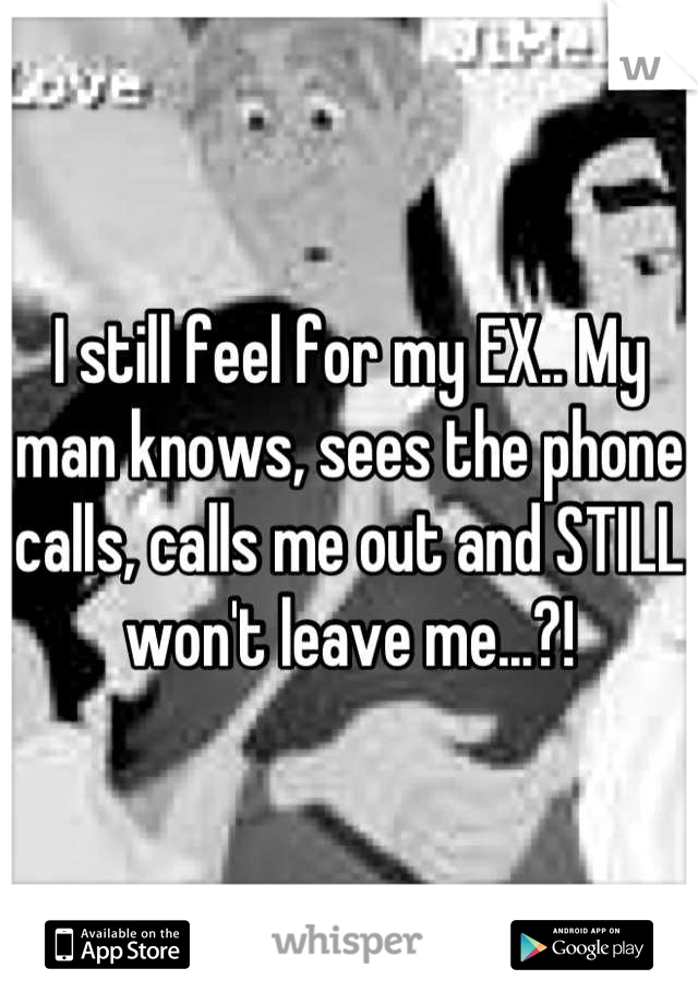 I still feel for my EX.. My man knows, sees the phone calls, calls me out and STILL won't leave me...?!