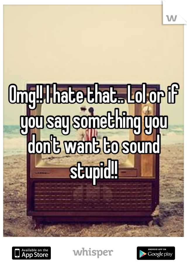 Omg!! I hate that.. Lol or if you say something you don't want to sound stupid!!