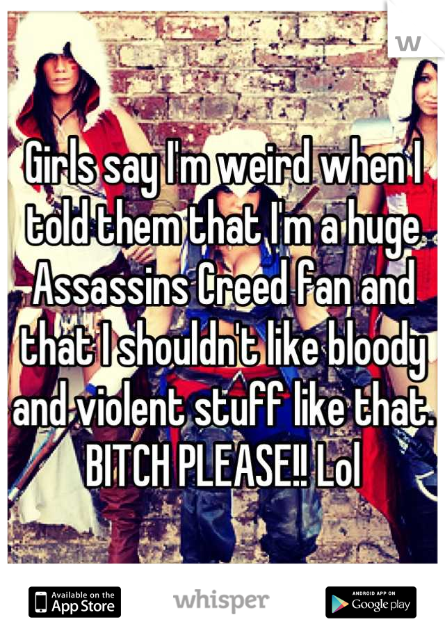 Girls say I'm weird when I told them that I'm a huge Assassins Creed fan and that I shouldn't like bloody and violent stuff like that. BITCH PLEASE!! Lol
