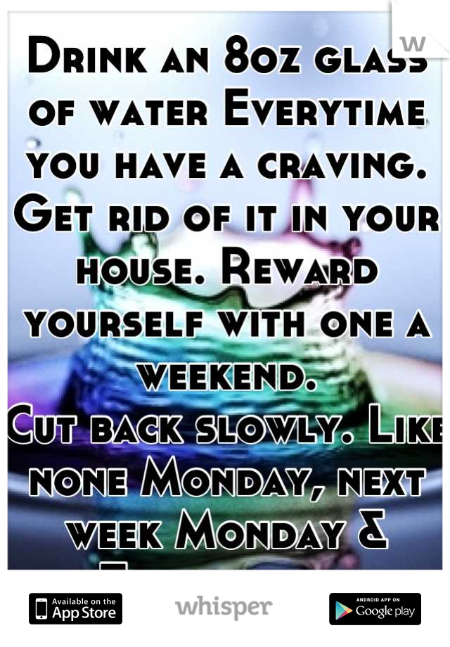 Drink an 8oz glass of water Everytime you have a craving. Get rid of it in your house. Reward yourself with one a weekend.
Cut back slowly. Like none Monday, next week Monday & Tuesday, etc