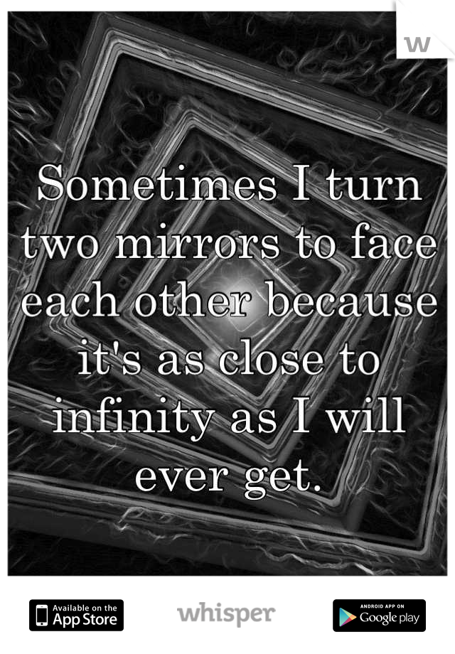 Sometimes I turn two mirrors to face each other because it's as close to infinity as I will ever get.