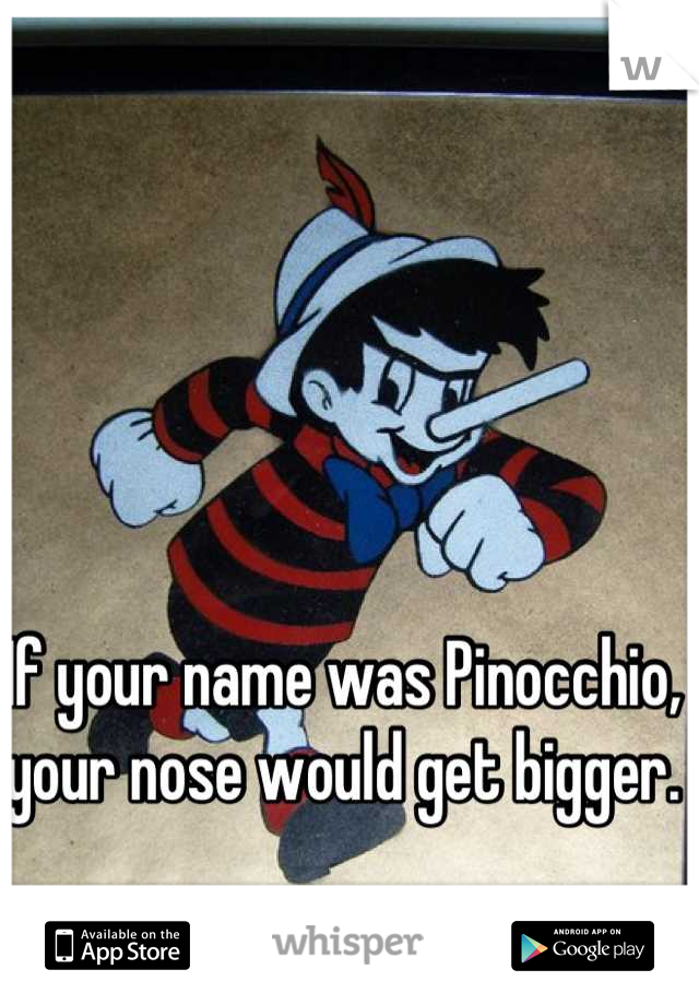If your name was Pinocchio, your nose would get bigger. 