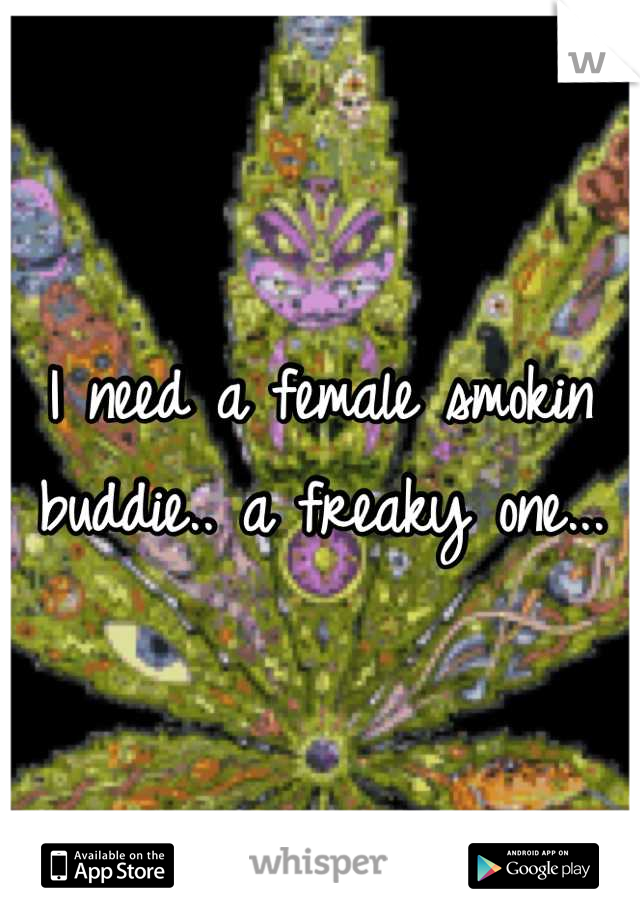 I need a female smokin buddie.. a freaky one...
