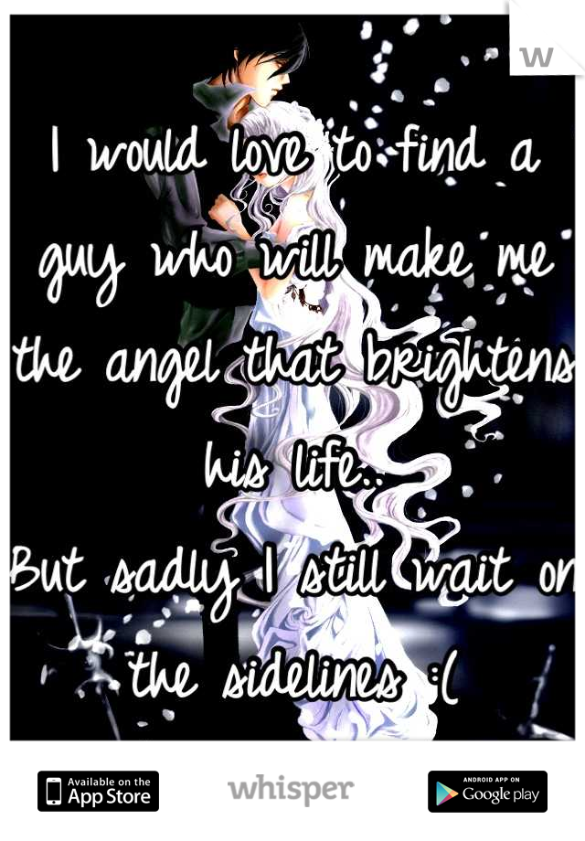 I would love to find a guy who will make me the angel that brightens his life..
But sadly I still wait on the sidelines :(