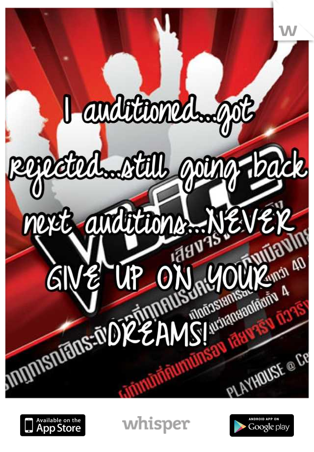 I auditioned...got rejected...still going back next auditions...NEVER GIVE UP ON YOUR DREAMS!