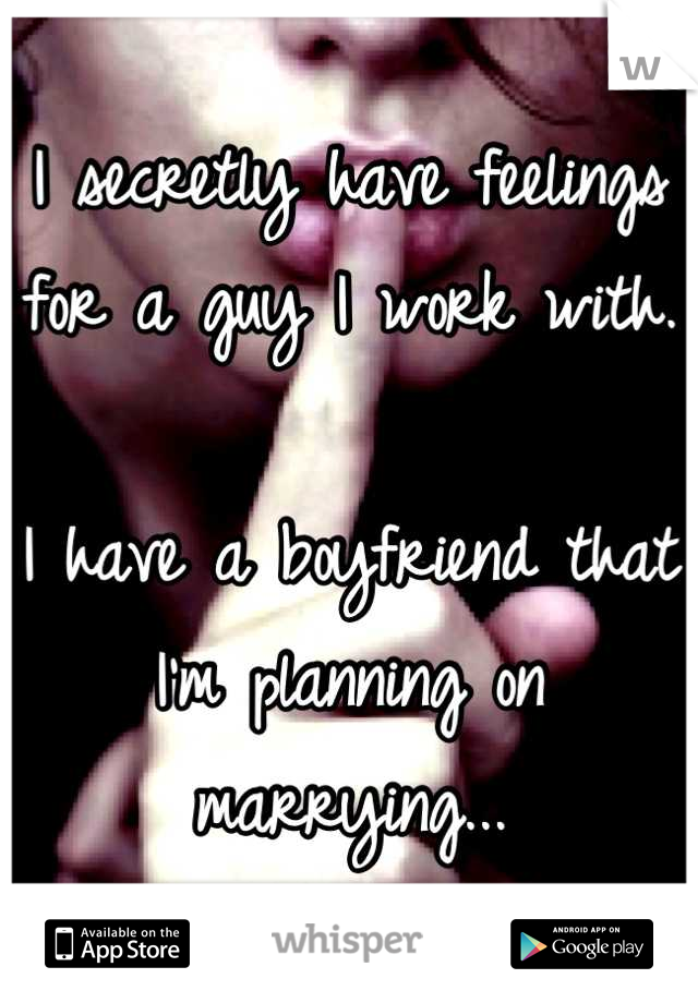 I secretly have feelings for a guy I work with. 

I have a boyfriend that I'm planning on marrying...