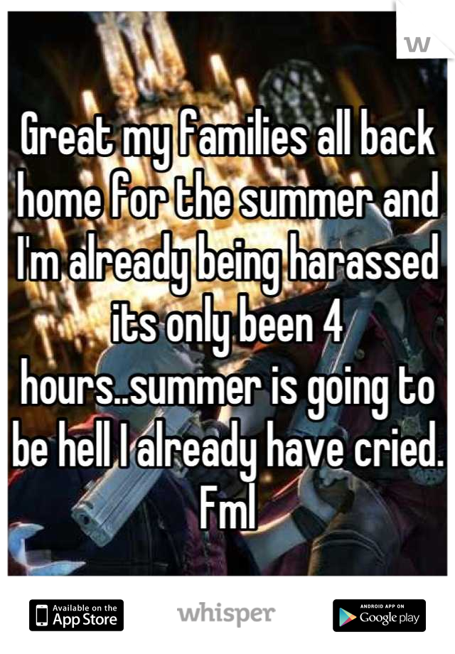 Great my families all back home for the summer and I'm already being harassed its only been 4 hours..summer is going to be hell I already have cried. Fml