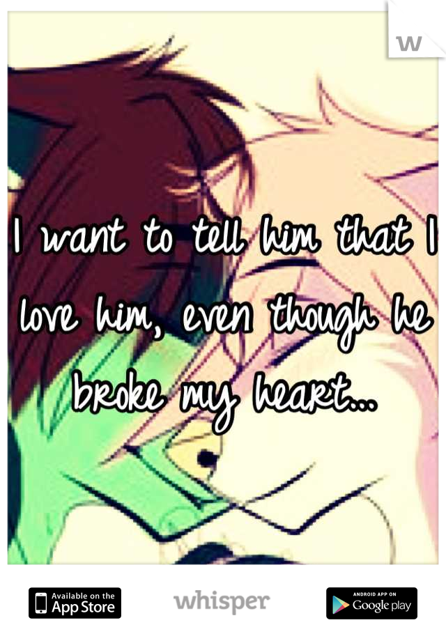 I want to tell him that I love him, even though he broke my heart...