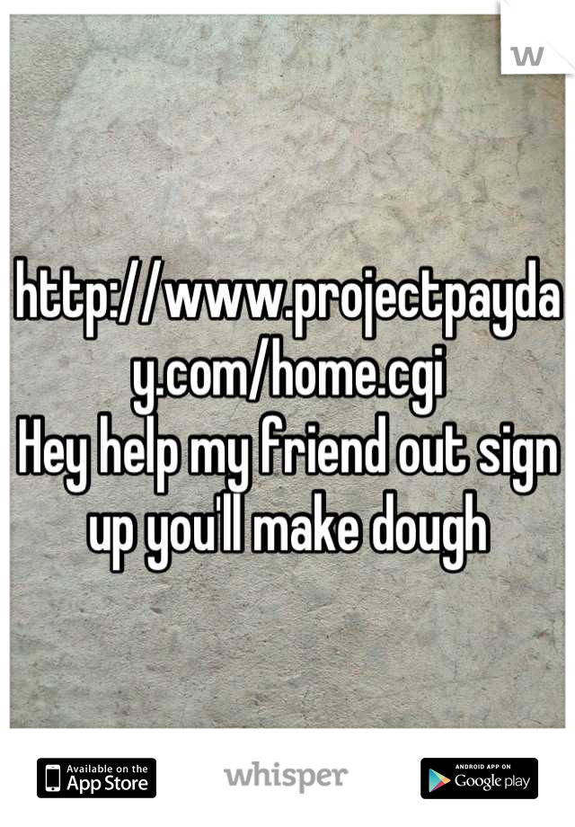 http://www.projectpayday.com/home.cgi
Hey help my friend out sign up you'll make dough