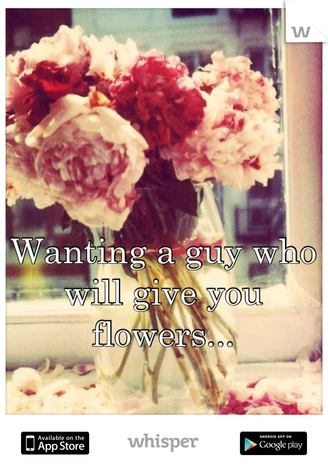 Wanting a guy who will give you flowers...