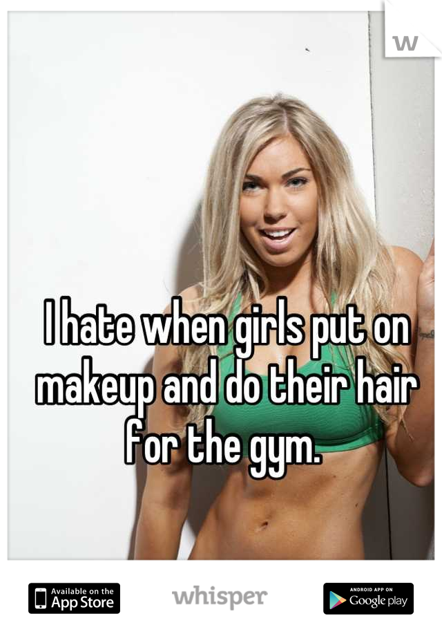 I hate when girls put on makeup and do their hair for the gym. 