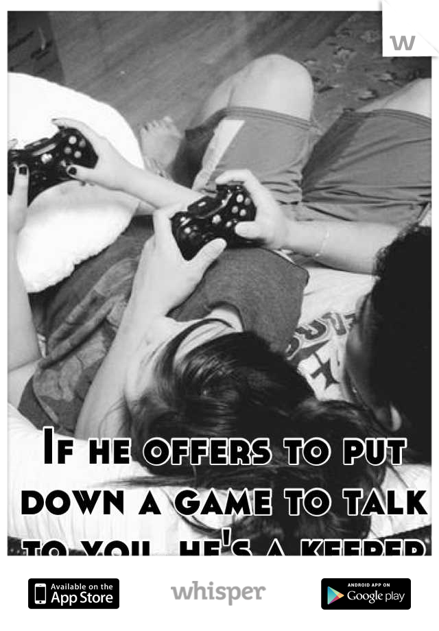 If he offers to put down a game to talk to you, he's a keeper ❤