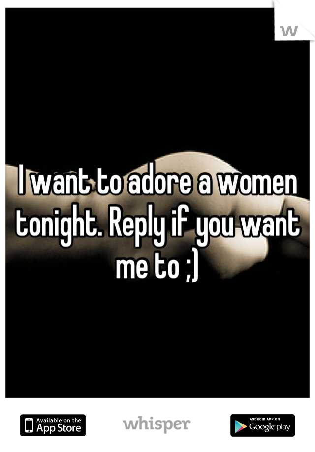 I want to adore a women tonight. Reply if you want me to ;)