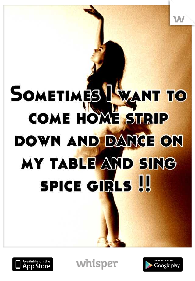 Sometimes I want to come home strip down and dance on my table and sing spice girls !! 