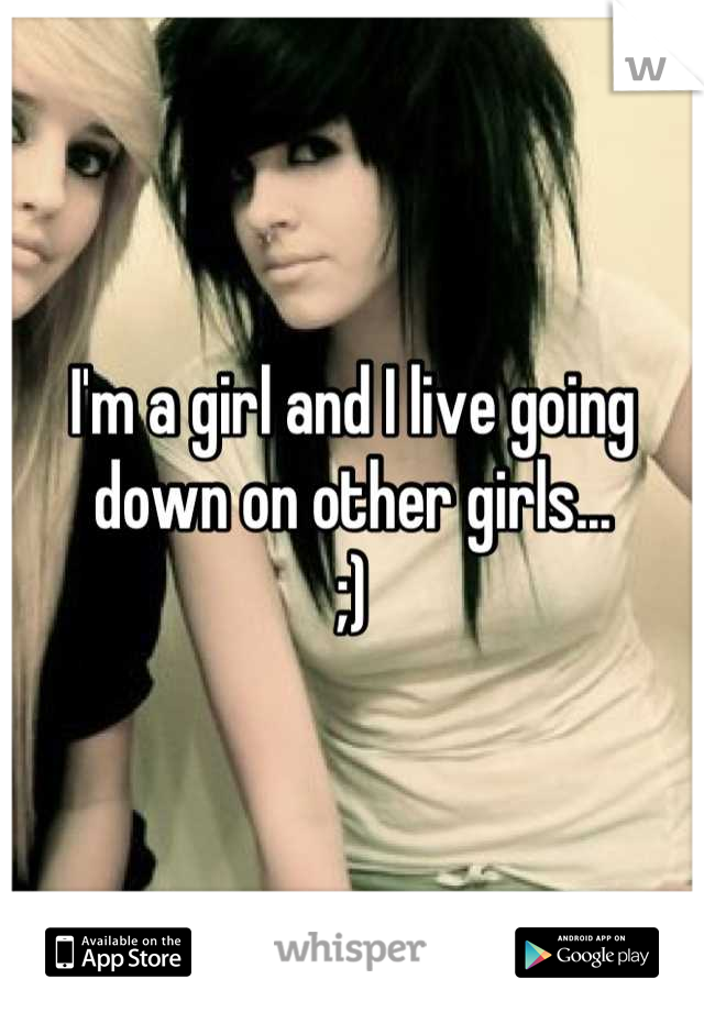I'm a girl and I live going down on other girls...
;)