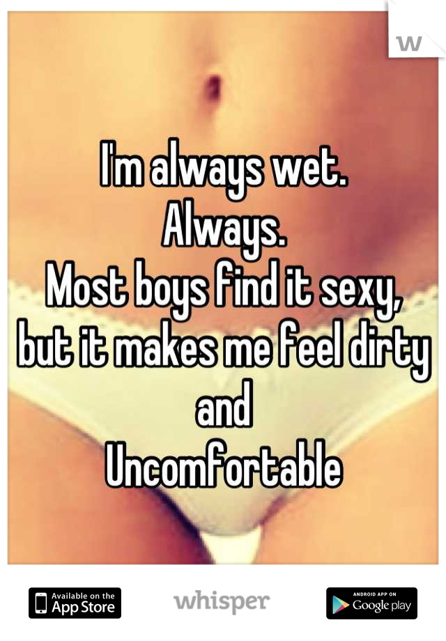 I'm always wet. 
Always. 
Most boys find it sexy,
but it makes me feel dirty and
Uncomfortable