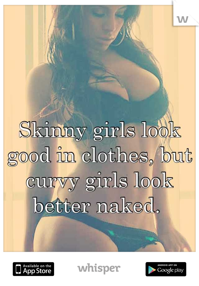 Skinny girls look good in clothes, but curvy girls look better naked. 