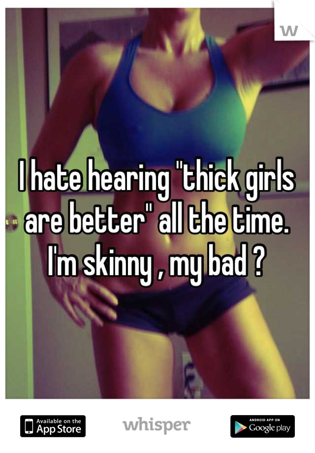 I hate hearing "thick girls are better" all the time.
I'm skinny , my bad ?