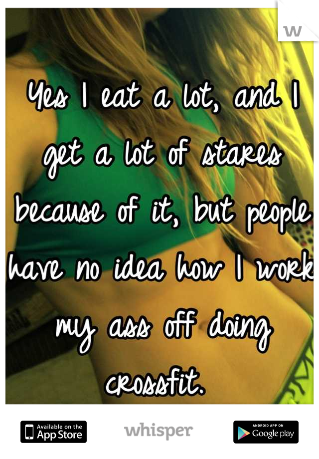 Yes I eat a lot, and I get a lot of stares because of it, but people have no idea how I work my ass off doing crossfit. 