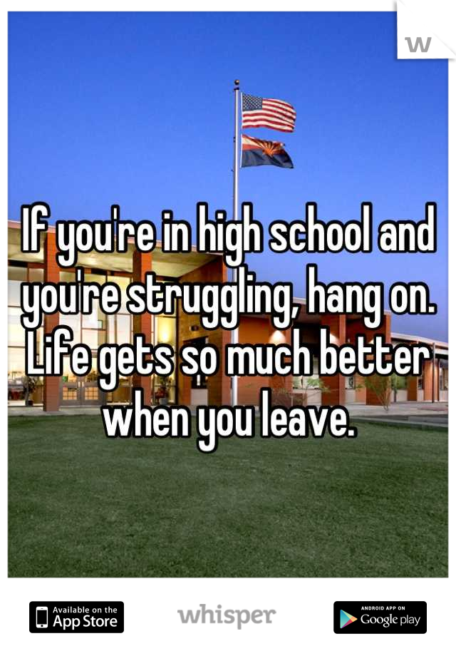 If you're in high school and you're struggling, hang on. Life gets so much better when you leave.